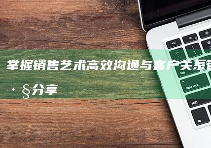 掌握销售艺术：高效沟通与客户关系管理技巧分享