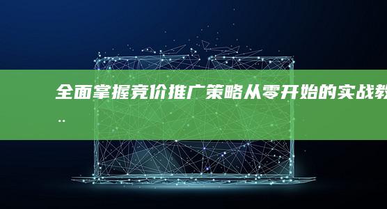 全面掌握竞价推广策略：从零开始的实战教程